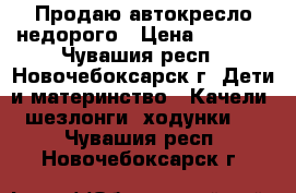 Продаю автокресло недорого › Цена ­ 1 500 - Чувашия респ., Новочебоксарск г. Дети и материнство » Качели, шезлонги, ходунки   . Чувашия респ.,Новочебоксарск г.